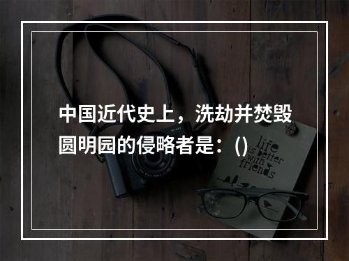 中国近代史上，洗劫并焚毁圆明园的侵略者是：()