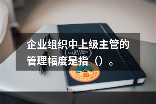 企业组织中上级主管的管理幅度是指（）。