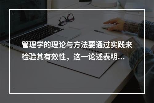 管理学的理论与方法要通过实践来检验其有效性，这一论述表明了管