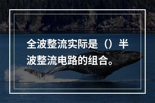 全波整流实际是（）半波整流电路的组合。