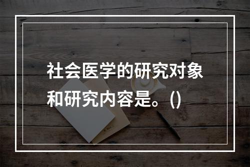 社会医学的研究对象和研究内容是。()