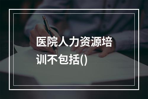 医院人力资源培训不包括()