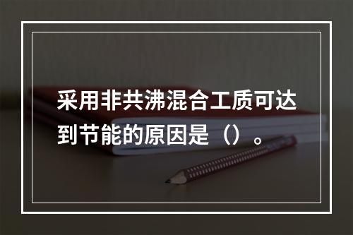 采用非共沸混合工质可达到节能的原因是（）。