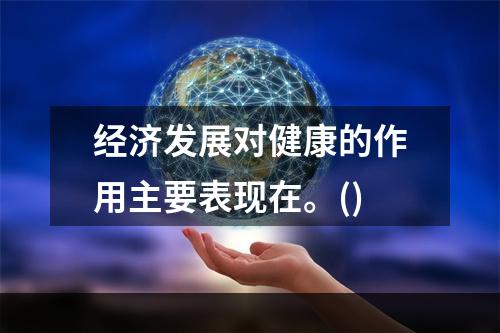 经济发展对健康的作用主要表现在。()