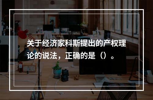 关于经济家科斯提出的产权理论的说法，正确的是（）。