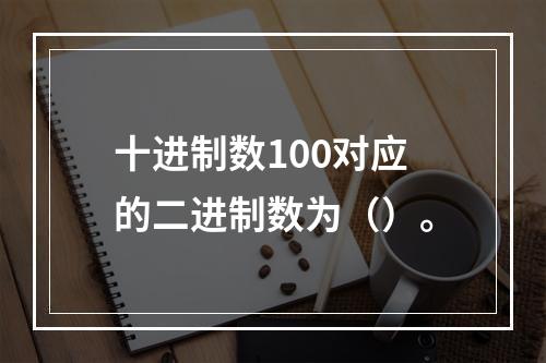 十进制数100对应的二进制数为（）。