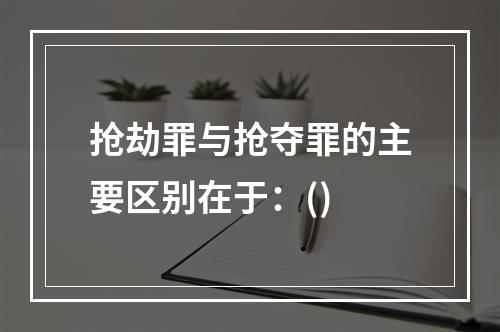 抢劫罪与抢夺罪的主要区别在于：()