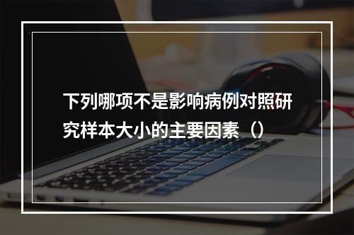 下列哪项不是影响病例对照研究样本大小的主要因素（）