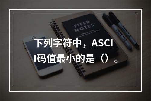 下列字符中，ASCII码值最小的是（）。