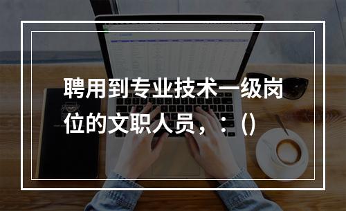 聘用到专业技术一级岗位的文职人员，：()