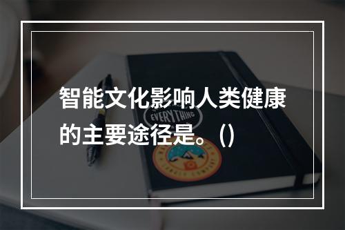 智能文化影响人类健康的主要途径是。()