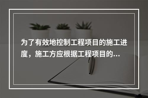 为了有效地控制工程项目的施工进度，施工方应根据工程项目的特点