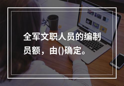 全军文职人员的编制员额，由()确定。