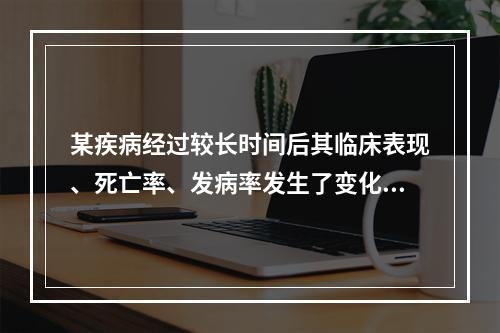 某疾病经过较长时间后其临床表现、死亡率、发病率发生了变化.这