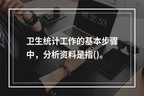 卫生统计工作的基本步骤中，分析资料是指()。