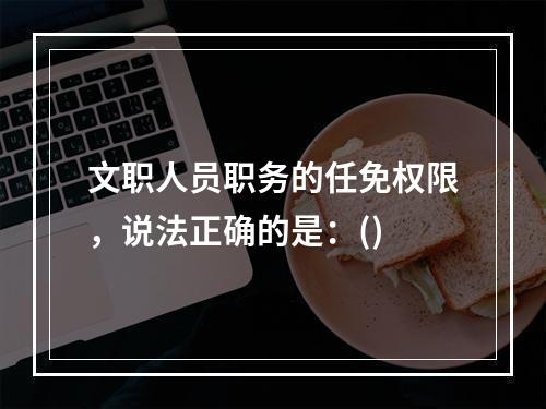 文职人员职务的任免权限，说法正确的是：()