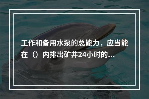 工作和备用水泵的总能力，应当能在（）内排出矿井24小时的最大