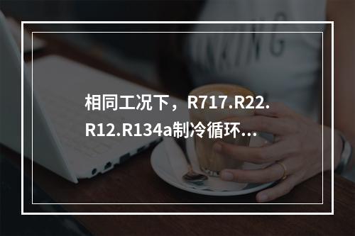 相同工况下，R717.R22.R12.R134a制冷循环的单