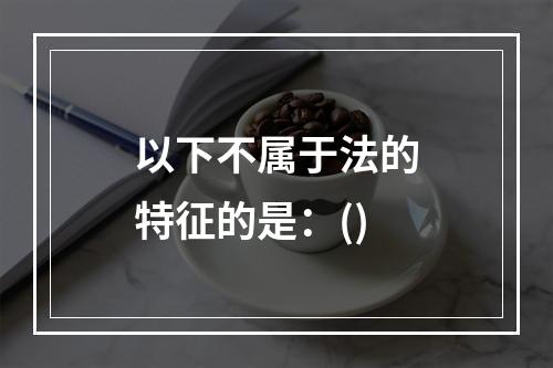 以下不属于法的特征的是：()