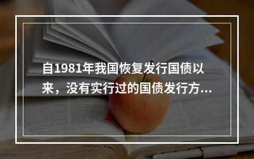 自1981年我国恢复发行国债以来，没有实行过的国债发行方式是