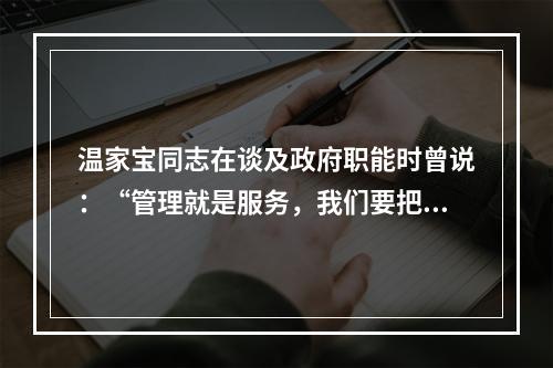 温家宝同志在谈及政府职能时曾说：“管理就是服务，我们要把政府