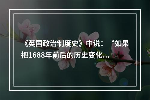 《英国政治制度史》中说：“如果把1688年前后的历史变化联系