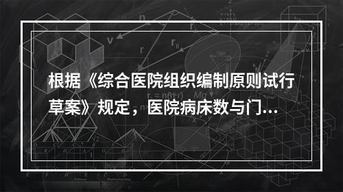 根据《综合医院组织编制原则试行草案》规定，医院病床数与门诊、