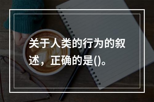 关于人类的行为的叙述，正确的是()。