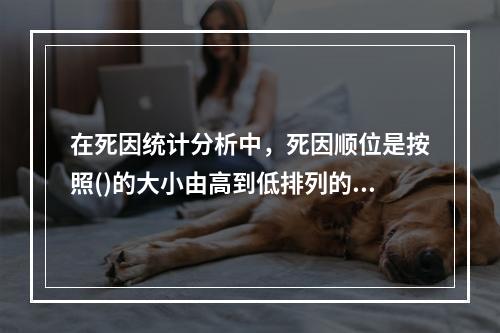 在死因统计分析中，死因顺位是按照()的大小由高到低排列的位次