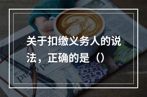 关于扣缴义务人的说法，正确的是（）