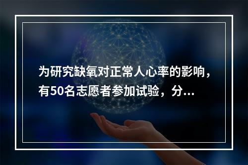 为研究缺氧对正常人心率的影响，有50名志愿者参加试验，分别测