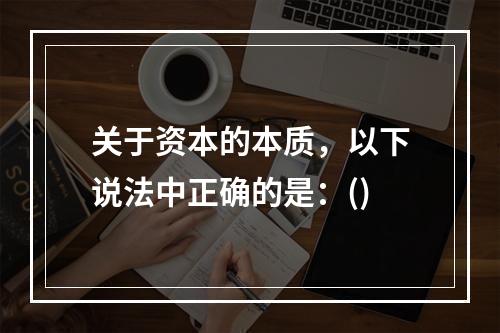 关于资本的本质，以下说法中正确的是：()