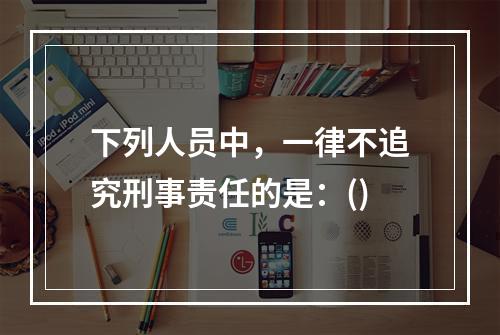 下列人员中，一律不追究刑事责任的是：()