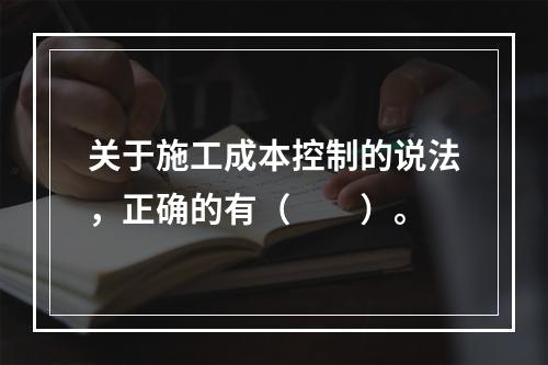 关于施工成本控制的说法，正确的有（　　）。