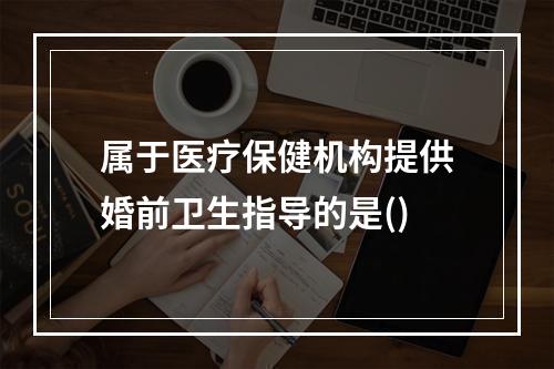 属于医疗保健机构提供婚前卫生指导的是()