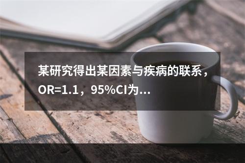 某研究得出某因素与疾病的联系，OR=1.1，95%CI为0.