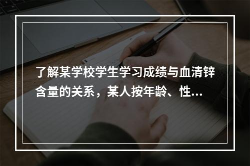 了解某学校学生学习成绩与血清锌含量的关系，某人按年龄、性别和