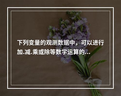 下列变量的观测数据中，可以进行加.减.乘或除等数学运算的是（