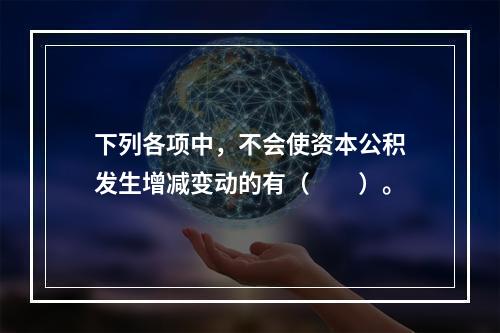 下列各项中，不会使资本公积发生增减变动的有（　　）。