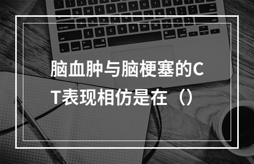 脑血肿与脑梗塞的CT表现相仿是在（）