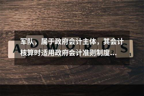 军队，属于政府会计主体，其会计核算时适用政府会计准则制度。（