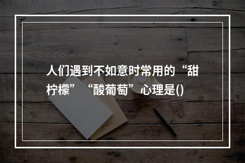 人们遇到不如意时常用的“甜柠檬”“酸葡萄”心理是()