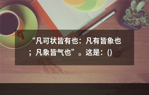 “凡可状皆有也：凡有皆象也；凡象皆气也”。这是：()