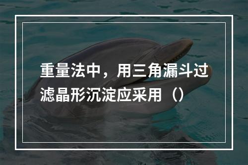 重量法中，用三角漏斗过滤晶形沉淀应采用（）