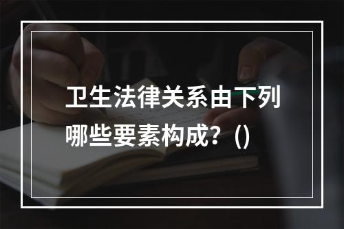 卫生法律关系由下列哪些要素构成？()