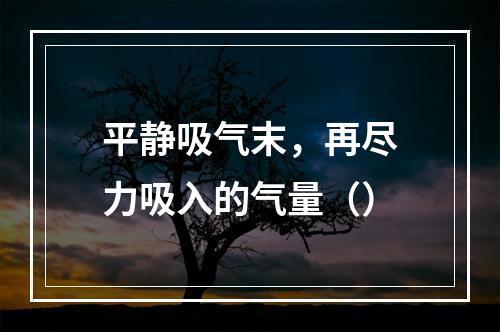 平静吸气末，再尽力吸入的气量（）