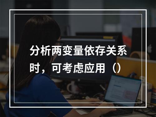 分析两变量依存关系时，可考虑应用（）