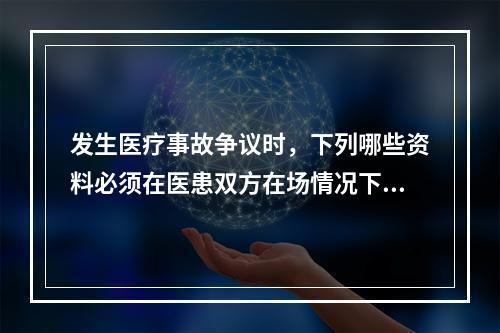 发生医疗事故争议时，下列哪些资料必须在医患双方在场情况下封存