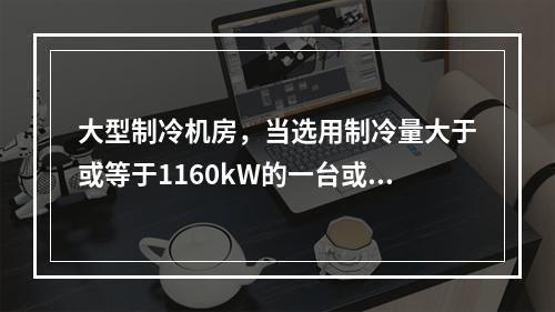 大型制冷机房，当选用制冷量大于或等于1160kW的一台或多台