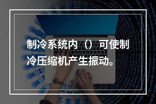 制冷系统内（）可使制冷压缩机产生振动。